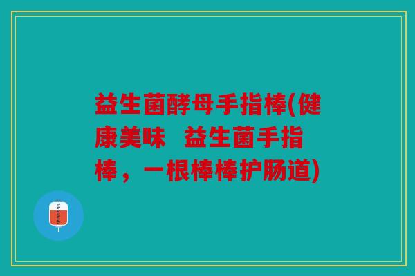 益生菌酵母手指棒(健康美味  益生菌手指棒，一根棒棒护肠道)