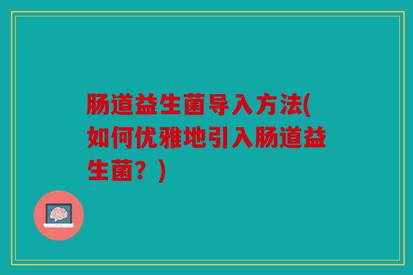 肠道益生菌导入方法(如何优雅地引入肠道益生菌？)