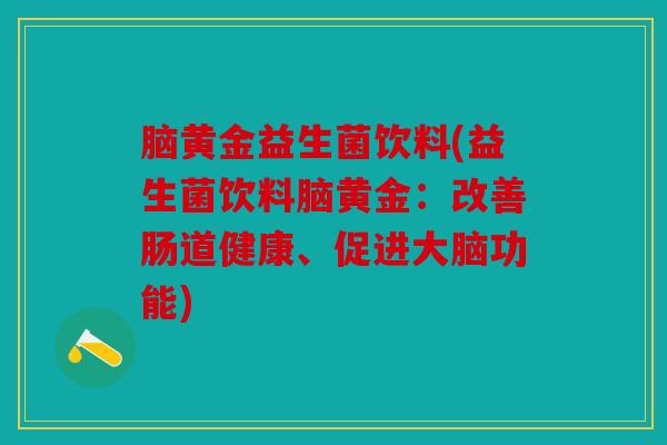 脑黄金益生菌饮料(益生菌饮料脑黄金：改善肠道健康、促进大脑功能)