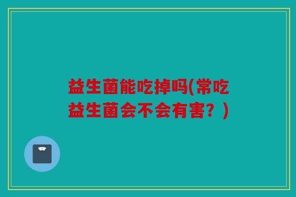 益生菌能吃掉吗(常吃益生菌会不会有害？)