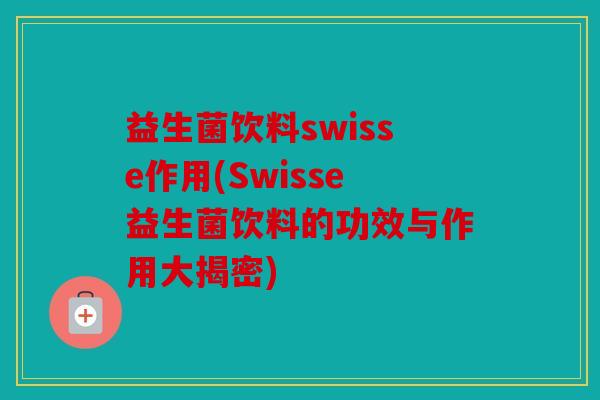 益生菌饮料swisse作用(Swisse益生菌饮料的功效与作用大揭密)