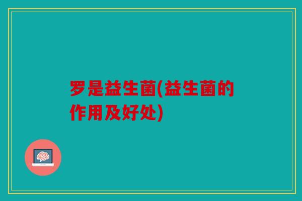 罗是益生菌(益生菌的作用及好处)