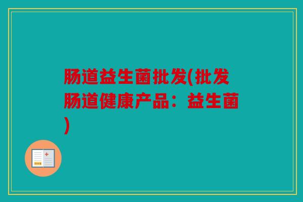 肠道益生菌批发(批发肠道健康产品：益生菌)