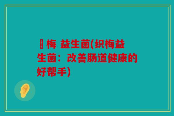 織梅 益生菌(织梅益生菌:改善肠道健康的好帮手) 織梅 益生菌(织梅益生菌:改善肠道健康的好帮手)