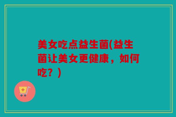 美女吃点益生菌(益生菌让美女更健康，如何吃？)