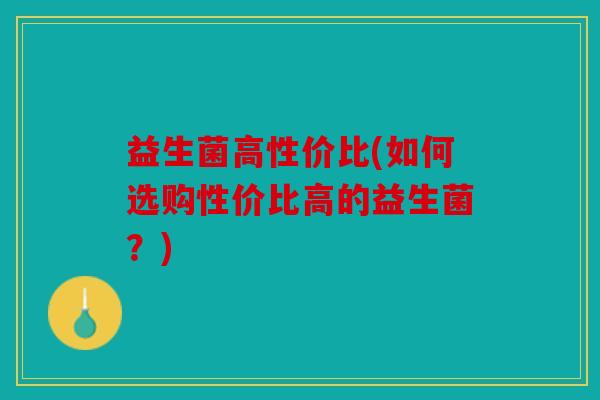 益生菌高性价比(如何选购性价比高的益生菌？)