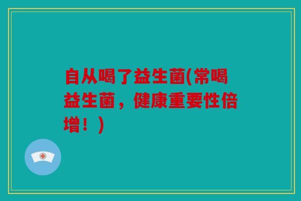 自从喝了益生菌(常喝益生菌，健康重要性倍增！)