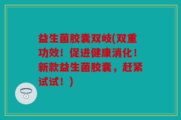 益生菌胶囊双岐(双重功效！促进健康消化！新款益生菌胶囊，赶紧试试！)