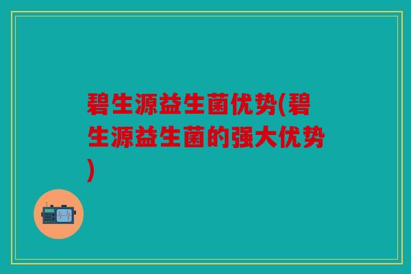 碧生源益生菌优势(碧生源益生菌的强大优势)