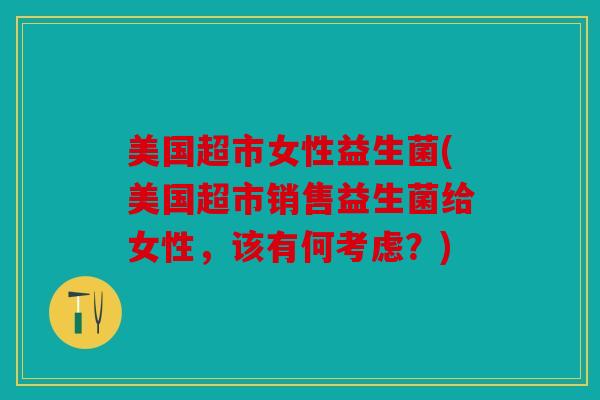 美国超市女性益生菌(美国超市销售益生菌给女性，该有何考虑？)