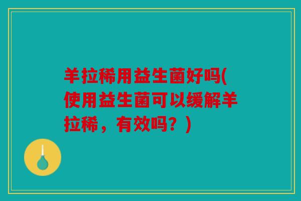 羊拉稀用益生菌好吗(使用益生菌可以缓解羊拉稀，有效吗？)