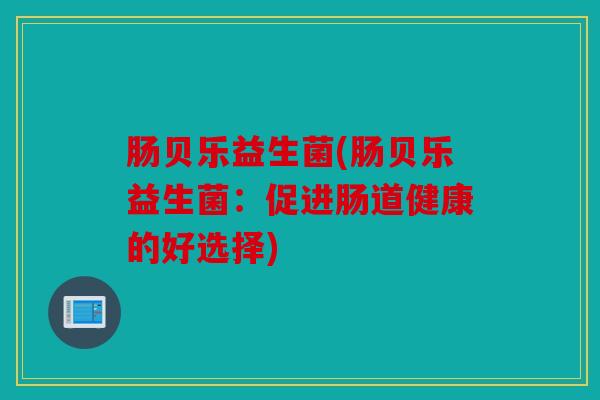 肠贝乐益生菌(肠贝乐益生菌:促进肠道健康的好选择) 肠贝乐益生菌(肠贝乐益生菌:促进肠道健康的好选择)