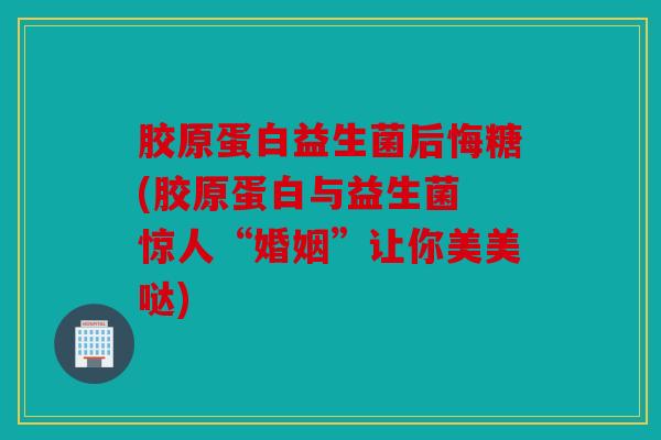 胶原蛋白益生菌后悔糖(胶原蛋白与益生菌 惊人“婚姻”让你美美哒) 胶原蛋白益生菌后悔糖(胶原蛋白与益生菌 惊人“婚姻”让你美美哒)
