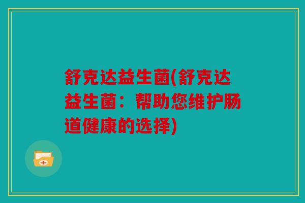 舒克达益生菌(舒克达益生菌:帮助您维护肠道健康的选择) 舒克达益生菌(舒克达益生菌:帮助您维护肠道健康的选择)