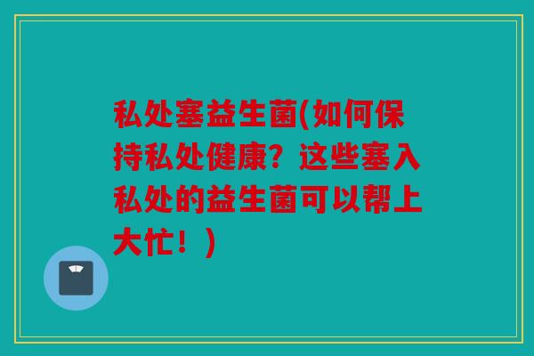 私处塞益生菌(如何保持私处健康?这些塞入私处的益生菌可以帮上大忙!) 私处塞益生菌(如何保持私处健康?这些塞入私处的益生菌可以帮上大忙!)