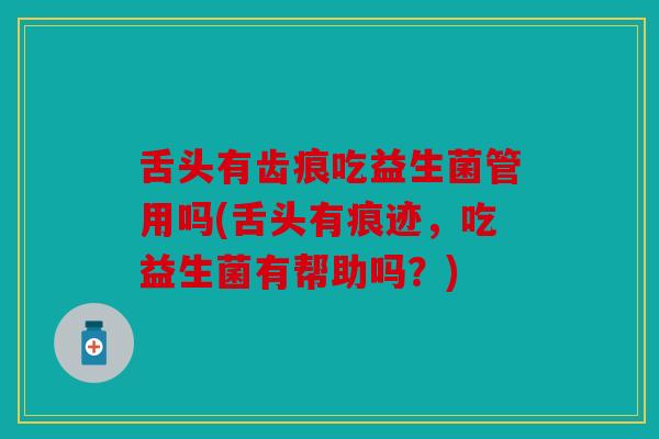 舌头有齿痕吃益生菌管用吗(舌头有痕迹，吃益生菌有帮助吗？)