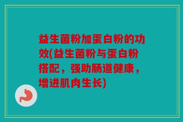 益生菌粉加蛋白粉的功效(益生菌粉与蛋白粉搭配，强助肠道健康，增进肌肉生长)