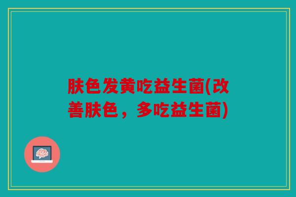 肤色发黄吃益生菌(改善肤色，多吃益生菌)