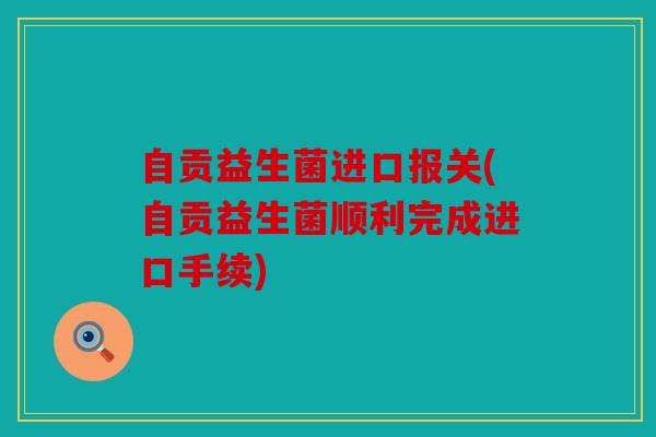 自贡益生菌进口报关(自贡益生菌顺利完成进口手续)