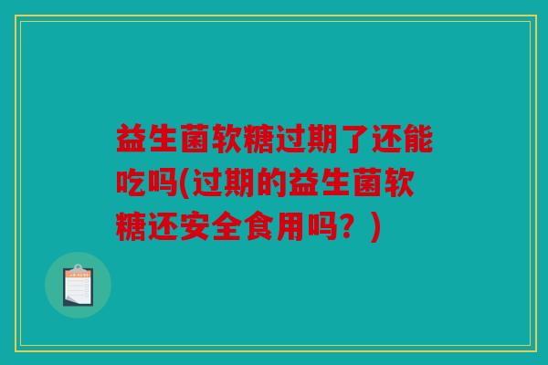 益生菌软糖过期了还能吃吗(过期的益生菌软糖还安全食用吗?) 益生菌软糖过期了还能吃吗(过期的益生菌软糖还安全食用吗?)