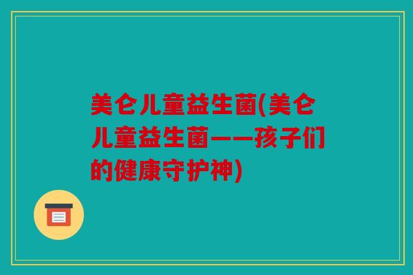 美仑儿童益生菌(美仑儿童益生菌——孩子们的健康守护神)