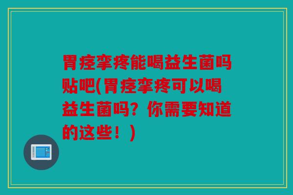 胃痉挛疼能喝益生菌吗贴吧(胃痉挛疼可以喝益生菌吗？你需要知道的这些！)