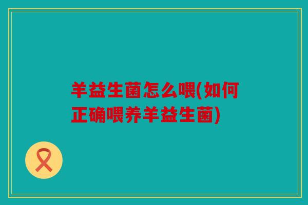 羊益生菌怎么喂(如何正确喂养羊益生菌)