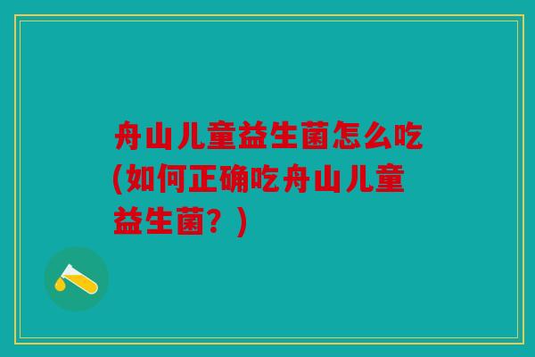 舟山儿童益生菌怎么吃(如何正确吃舟山儿童益生菌？)