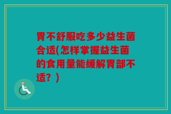 胃不舒服吃多少益生菌合适(怎样掌握益生菌的食用量能缓解胃部不适？)