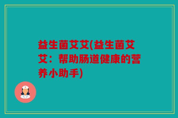 益生菌艾艾(益生菌艾艾:帮助肠道健康的营养小助手) 益生菌艾艾(益生菌艾艾:帮助肠道健康的营养小助手)