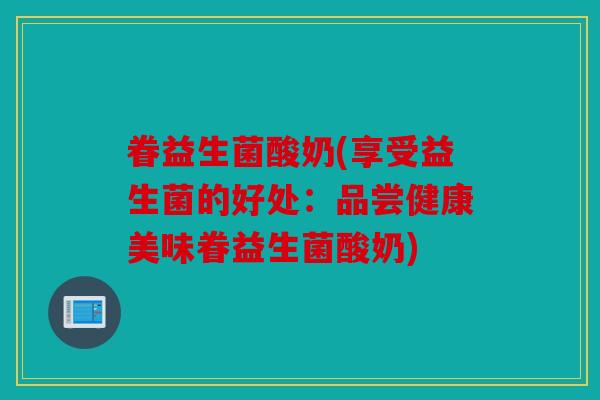眷益生菌酸奶(享受益生菌的好处:品尝健康美味眷益生菌酸奶) 眷益生菌酸奶(享受益生菌的好处:品尝健康美味眷益生菌酸奶)