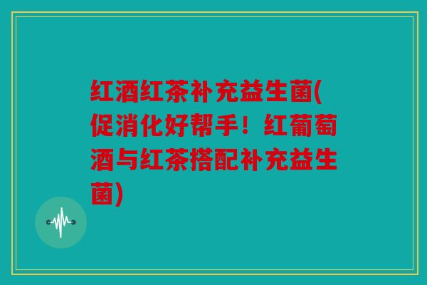红酒红茶补充益生菌(促消化好帮手！红葡萄酒与红茶搭配补充益生菌)