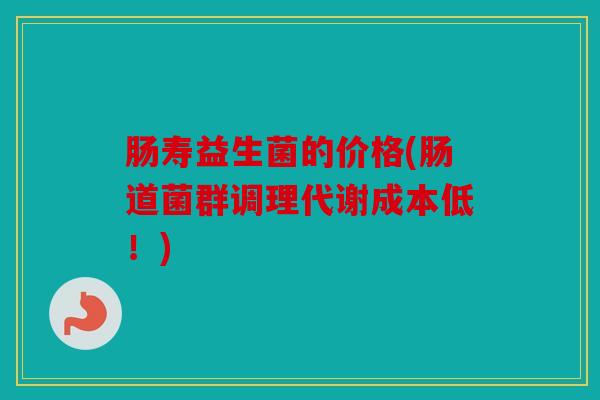 肠寿益生菌的价格(肠道菌群调理代谢成本低！)