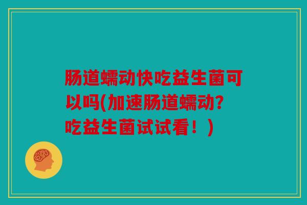肠道蠕动快吃益生菌可以吗(加速肠道蠕动？吃益生菌试试看！)