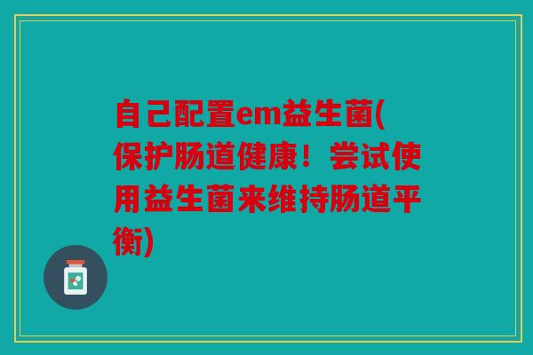 自己配置em益生菌(保护肠道健康！尝试使用益生菌来维持肠道平衡)