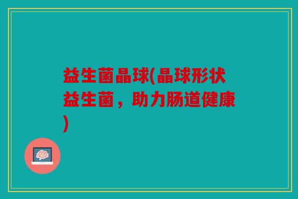 益生菌晶球(晶球形状益生菌，助力肠道健康)