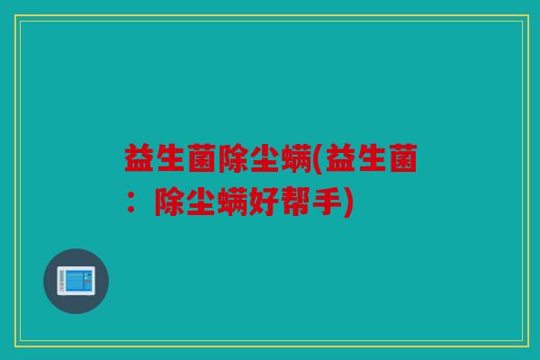 益生菌除尘螨(益生菌：除尘螨好帮手)