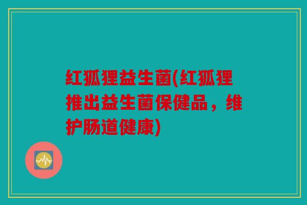 红狐狸益生菌(红狐狸推出益生菌保健品,维护肠道健康) 红狐狸益生菌(红狐狸推出益生菌保健品,维护肠道健康)