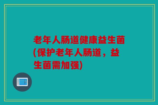 老年人肠道健康益生菌(保护老年人肠道，益生菌需加强)
