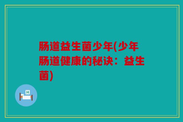 肠道益生菌少年(少年肠道健康的秘诀：益生菌)