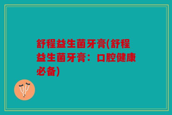 舒程益生菌牙膏(舒程益生菌牙膏：口腔健康必备)