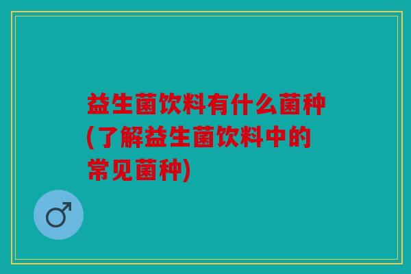 益生菌饮料有什么菌种(了解益生菌饮料中的常见菌种)