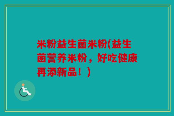米粉益生菌米粉(益生菌营养米粉，好吃健康再添新品！)