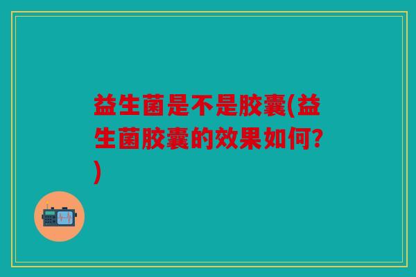 益生菌是不是胶囊(益生菌胶囊的效果如何?) 益生菌是不是胶囊(益生菌胶囊的效果如何?)