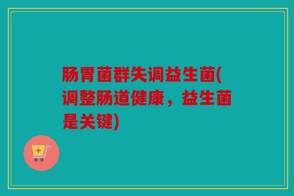 肠胃菌群失调益生菌(调整肠道健康，益生菌是关键)