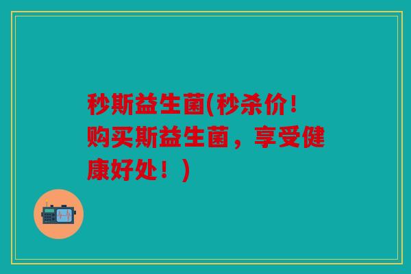 秒斯益生菌(秒杀价！购买斯益生菌，享受健康好处！)