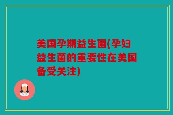 美国孕期益生菌(孕妇益生菌的重要性在美国备受关注)