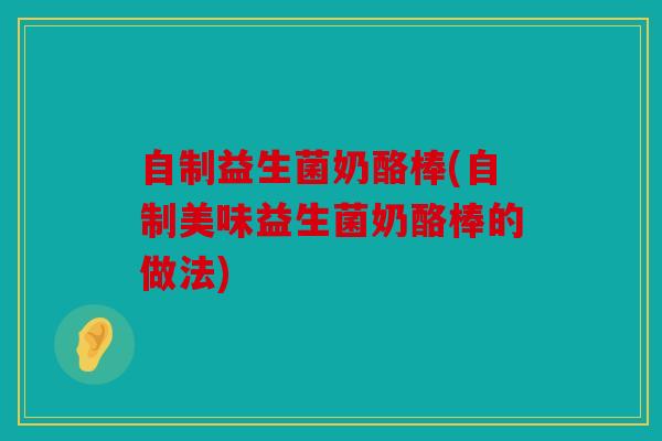 自制益生菌奶酪棒(自制美味益生菌奶酪棒的做法)
