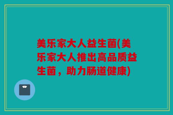 美乐家大人益生菌(美乐家大人推出高品质益生菌,助力肠道健康) 美乐家大人益生菌(美乐家大人推出高品质益生菌,助力肠道健康)