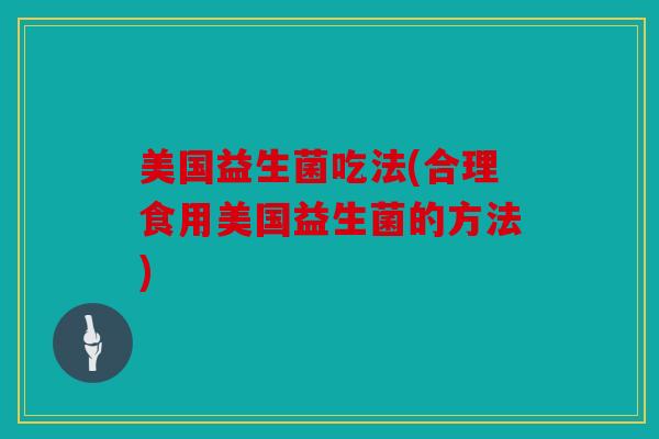 美国益生菌吃法(合理食用美国益生菌的方法)